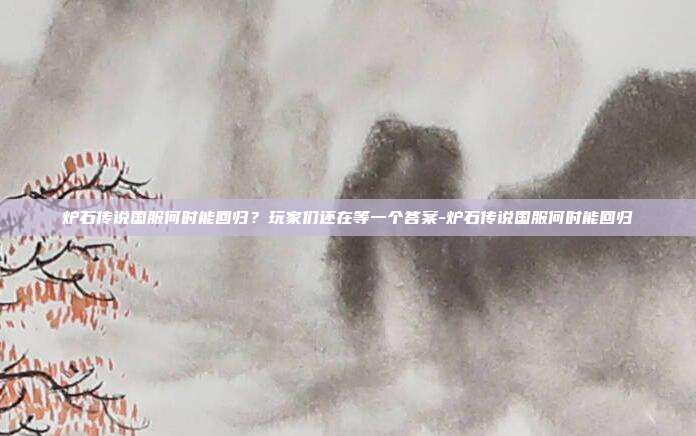 炉石传说国服何时能回归？玩家们还在等一个答案-炉石传说国服何时能回归