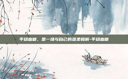 平稳血糖，是一场与自己的温柔和解-平稳血糖