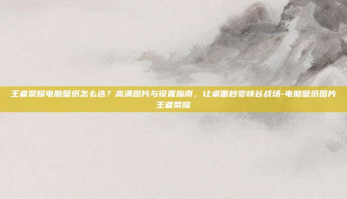 王者荣耀电脑壁纸怎么选?高清图片与设置指南,让桌面秒变峡谷战场-电脑壁纸图片王者荣耀