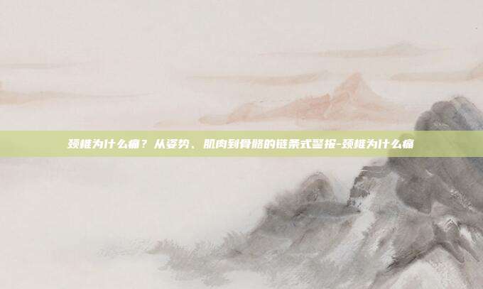 颈椎为什么痛?从姿势、肌肉到骨骼的链条式警报-颈椎为什么痛