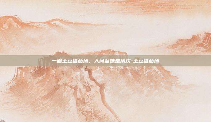 一碗土豆番茄汤,人间至味是清欢-土豆番茄汤