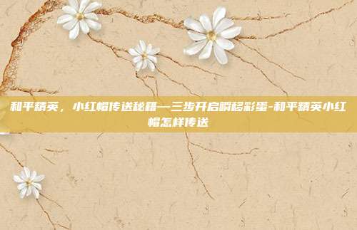 和平精英,小红帽传送秘籍—三步开启瞬移彩蛋-和平精英小红帽怎样传送