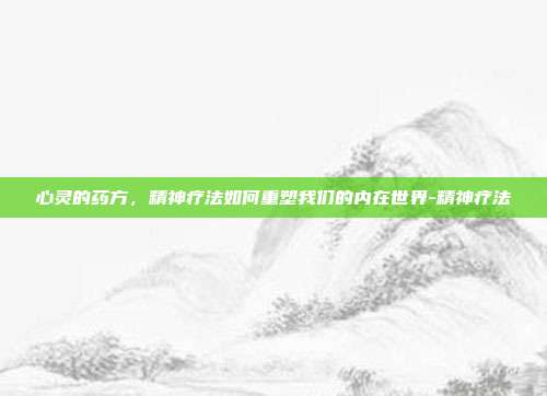 心灵的药方,精神疗法如何重塑我们的内在世界-精神疗法