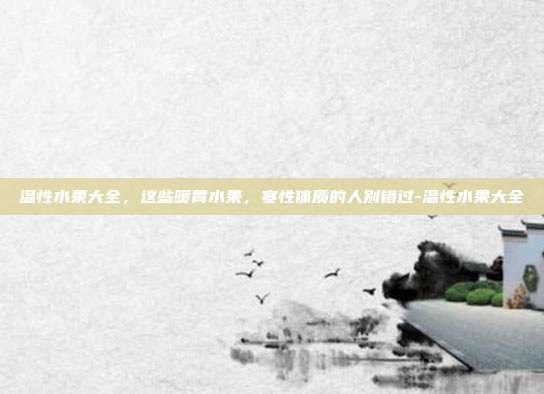 温性水果大全，这些暖胃水果，寒性体质的人别错过-温性水果大全