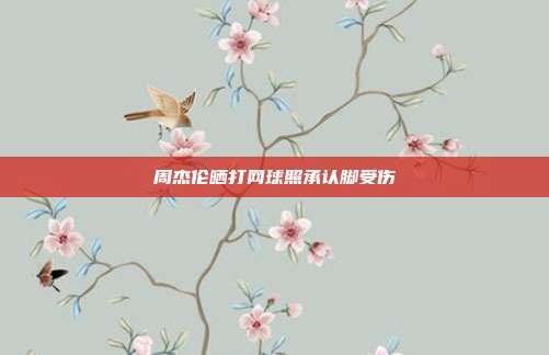 周杰伦晒打网球照承认脚受伤