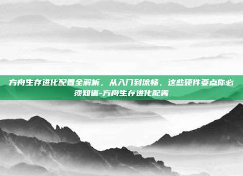 方舟生存进化配置全解析,从入门到流畅,这些硬件要点你必须知道-方舟生存进化配置