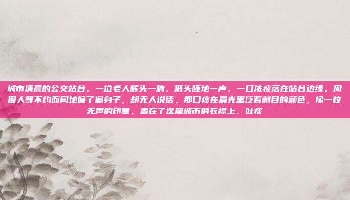 城市清晨的公交站台，一位老人喉头一响，低头呸地一声，一口浓痰落在站台边缘。周围人等不约而同地偏了偏身子，却无人说话。那口痰在晨光里泛着刺目的颜色，像一枚无声的印章，盖在了这座城市的衣襟上。吐痰