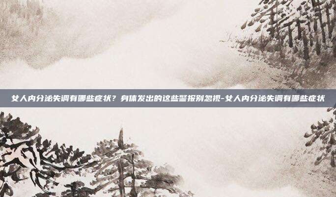女人内分泌失调有哪些症状？身体发出的这些警报别忽视-女人内分泌失调有哪些症状