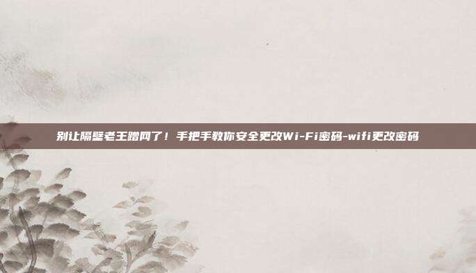 别让隔壁老王蹭网了！手把手教你安全更改Wi-Fi密码-wifi更改密码
