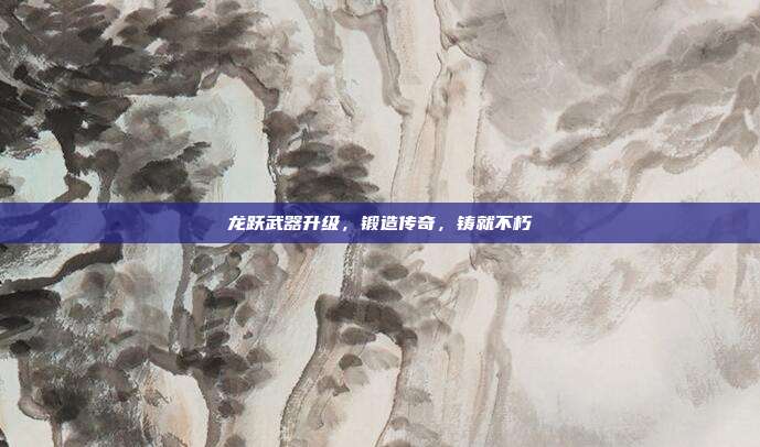 龙跃武器升级,锻造传奇,铸就不朽