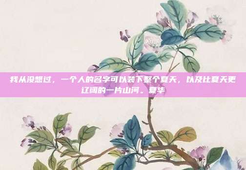 我从没想过，一个人的名字可以装下整个夏天，以及比夏天更辽阔的一片山河。夏华