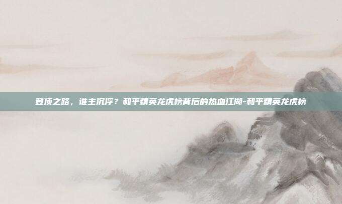 登顶之路，谁主沉浮？和平精英龙虎榜背后的热血江湖-和平精英龙虎榜