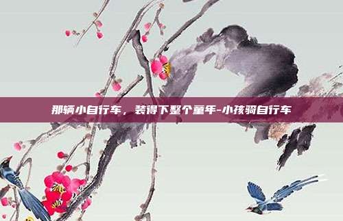 那辆小自行车，装得下整个童年-小孩骑自行车
