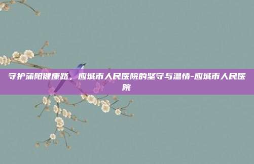 守护蒲阳健康路，应城市人民医院的坚守与温情-应城市人民医院
