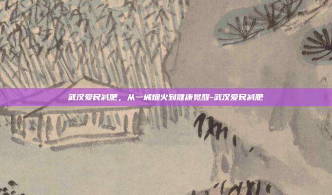 武汉爱民减肥，从一城烟火到健康觉醒-武汉爱民减肥