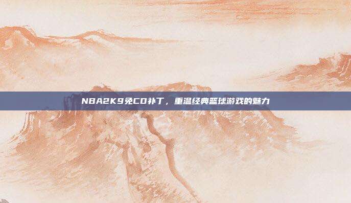 NBA2K9免CD补丁,重温经典篮球游戏的魅力