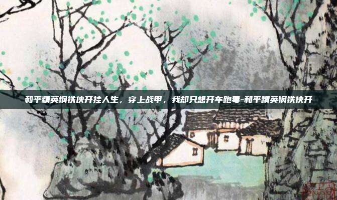 和平精英钢铁侠开挂人生,穿上战甲,我却只想开车跑毒-和平精英钢铁侠开