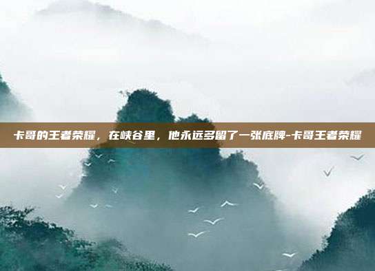 卡哥的王者荣耀,在峡谷里,他永远多留了一张底牌-卡哥王者荣耀