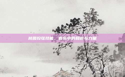 桃园控弦技能,音乐中的和谐与力量