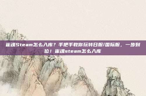 雀魂Steam怎么入库?手把手教你玩转日服/国际服,一步到位!雀魂steam怎么入库