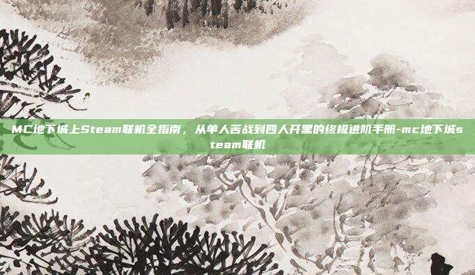 MC地下城上Steam联机全指南,从单人苦战到四人开黑的终极进阶手册-mc地下城steam联机