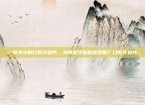 一张小小的口腔牙齿片,为何是牙医的透视眼?口腔牙齿片