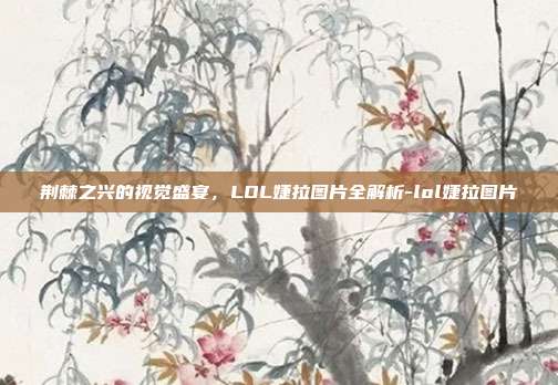 荆棘之兴的视觉盛宴,LOL婕拉图片全解析-lol婕拉图片