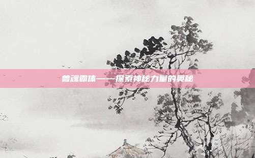兽魂霸体——探索神秘力量的奥秘