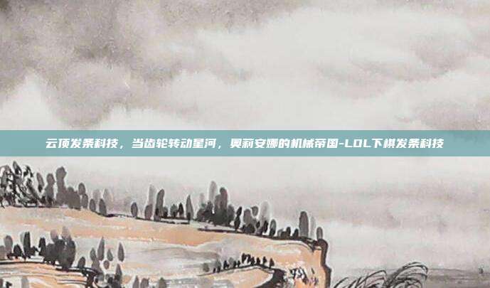 云顶发条科技，当齿轮转动星河，奥莉安娜的机械帝国-LOL下棋发条科技