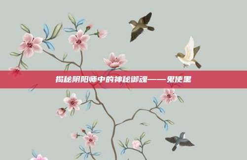 揭秘阴阳师中的神秘御魂——鬼使黑