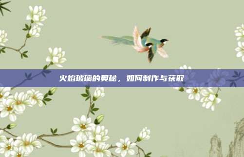 火焰玻璃的奥秘,如何制作与获取