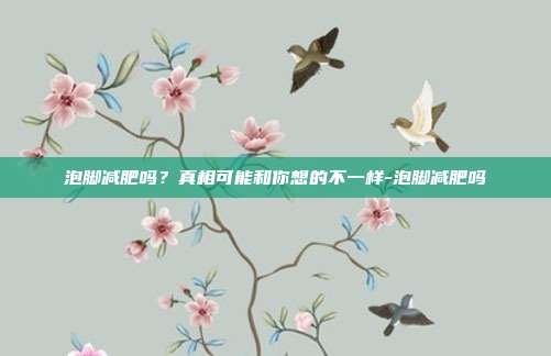泡脚减肥吗?真相可能和你想的不一样-泡脚减肥吗