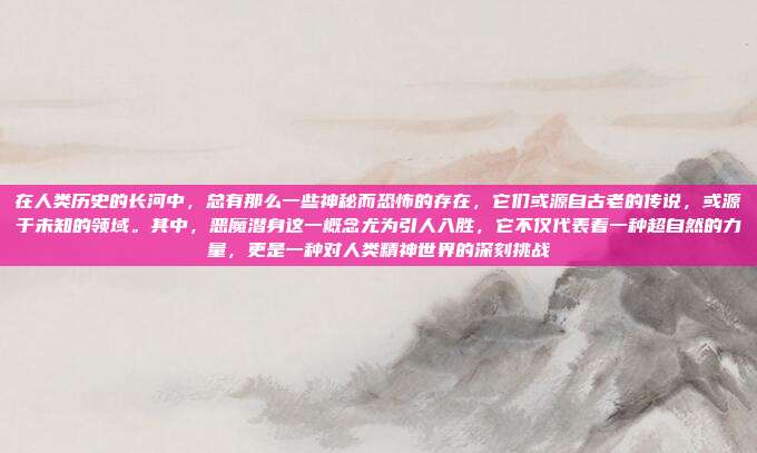 在人类历史的长河中,总有那么一些神秘而恐怖的存在,它们或源自古老的传说,或源于未知的领域。其中,恶魔潜身这一概念尤为引人入胜,它不仅代表着一种超自然的力量,更是一种对人类精神世界的深刻挑战