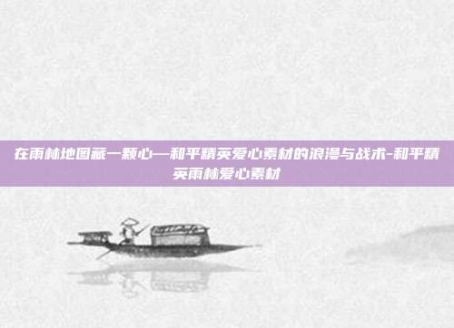 在雨林地图藏一颗心—和平精英爱心素材的浪漫与战术-和平精英雨林爱心素材
