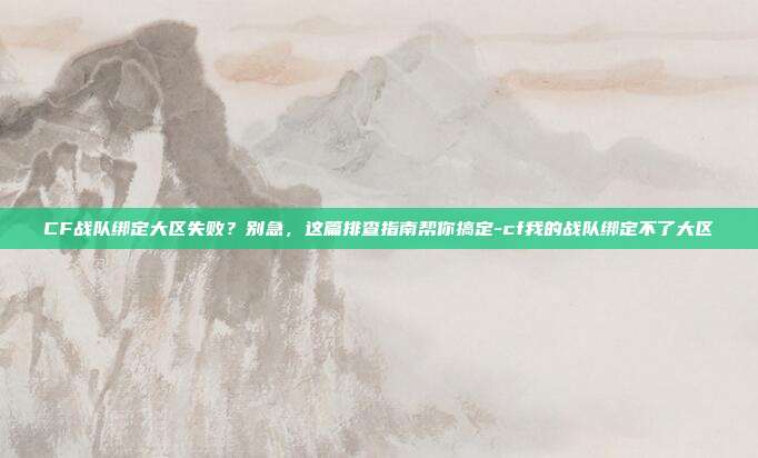 CF战队绑定大区失败?别急,这篇排查指南帮你搞定-cf我的战队绑定不了大区
