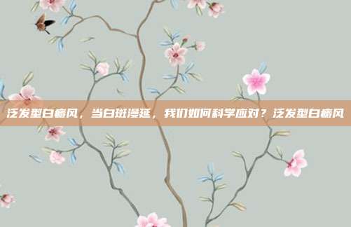 泛发型白癜风，当白斑漫延，我们如何科学应对？泛发型白癜风