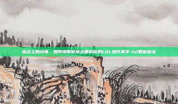 指尖上的闪电,如何用智能施法重构你的LOL操作美学-lol智能施法
