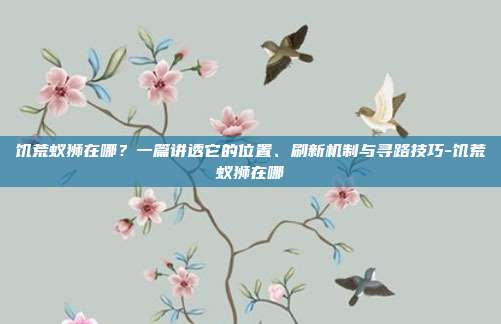 饥荒蚁狮在哪？一篇讲透它的位置、刷新机制与寻路技巧-饥荒蚁狮在哪