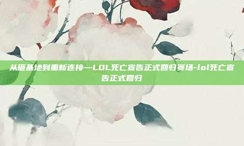 从砸基地到重新连接—LOL死亡宣告正式回归赛场-lol死亡宣告正式回归
