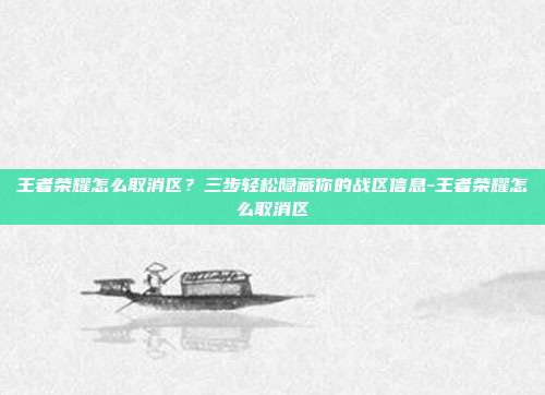 王者荣耀怎么取消区？三步轻松隐藏你的战区信息-王者荣耀怎么取消区