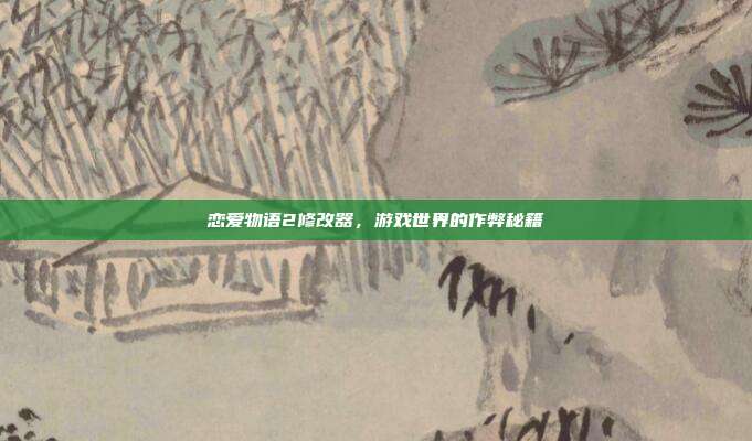 恋爱物语2修改器,游戏世界的作弊秘籍