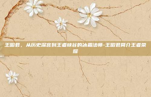 王昭君,从历史深宫到王者峡谷的冰霜法师-王昭君简介王者荣耀
