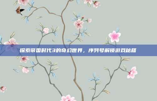 探索帝国时代3的奇幻世界,序列号解锁游戏秘籍
