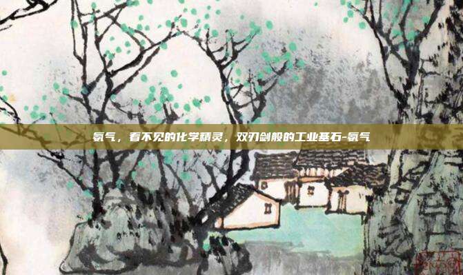 氨气,看不见的化学精灵,双刃剑般的工业基石-氨气