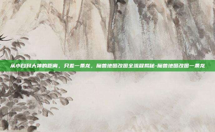 从小白到大神的距离，只差一条龙，魔兽地图改图全流程揭秘-魔兽地图改图一条龙