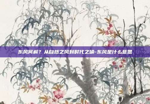 东风何解？从自然之风到时代之喻-东风是什么意思