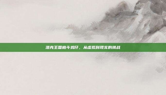 洛克王国格斗鸡仔,从虚拟到现实的挑战