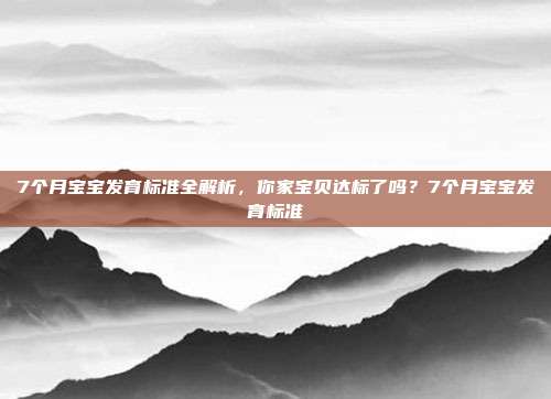 7个月宝宝发育标准全解析,你家宝贝达标了吗?7个月宝宝发育标准