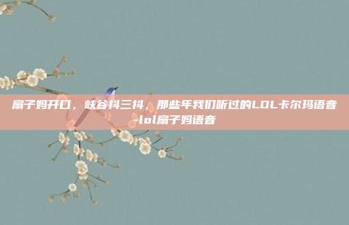 扇子妈开口,峡谷抖三抖,那些年我们听过的LOL卡尔玛语音-lol扇子妈语音