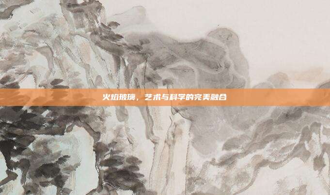 火焰玻璃,艺术与科学的完美融合